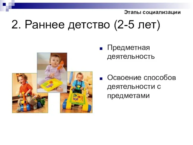 2. Раннее детство (2-5 лет) Предметная деятельность Освоение способов деятельности с предметами Этапы социализации