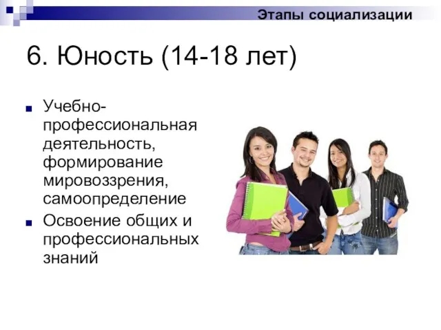 6. Юность (14-18 лет) Учебно-профессиональная деятельность, формирование мировоззрения, самоопределение Освоение общих и профессиональных знаний Этапы социализации