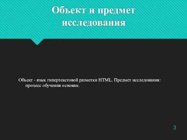 Объект и предмет исследования Объект - язык гипертекстовой разметки HTML. Предмет исследования: процесс обучения основам. 3