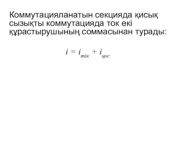 Коммутацияланатын секцияда қисық сызықты коммутацияда ток екі құрастырушының соммасынан турады: i = iтік + iқос