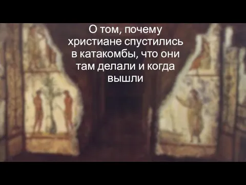 О том, почему христиане спустились в катакомбы, что они там делали и когда вышли