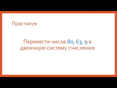 Практикум Перевести числа 80, 63, 9 в двоичную систему счисления