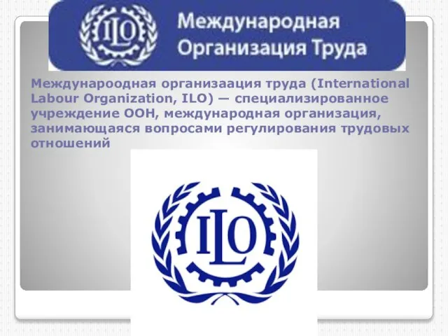 Междунароодная организаация труда (International Labour Organization, ILO) — специализированное учреждение ООН,