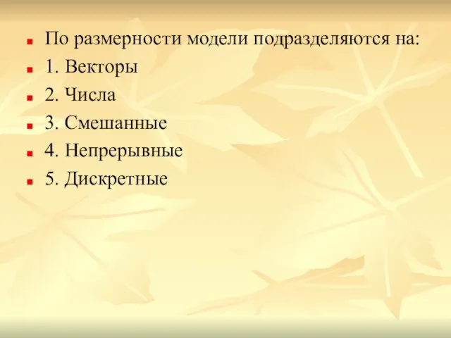 По размерности модели подразделяются на: 1. Векторы 2. Числа 3. Смешанные 4. Непрерывные 5. Дискретные