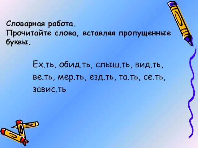 Словарная работа. Прочитайте слова, вставляя пропущенные буквы. Ех.ть, обид.ть, слыш.ть, вид.ть,