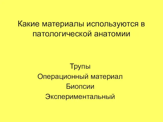 Какие материалы используются в патологической анатомии Трупы Операционный материал Биопсии Экспериментальный