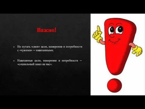 Важно! Не путать «свои» цели, намерения и потребности с «чужими» –