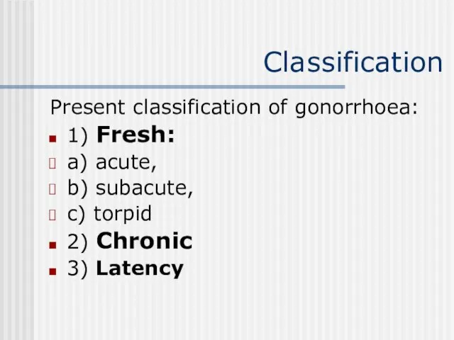 Classification Present classification of gonorrhoea: 1) Fresh: a) acute, b) subacute,