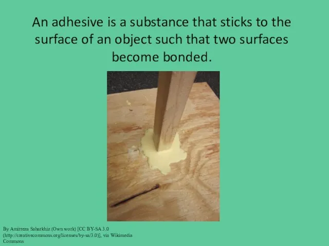 An adhesive is a substance that sticks to the surface of