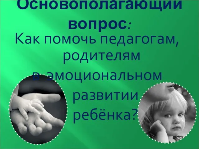 Основополагающий вопрос: Как помочь педагогам, родителям в эмоциональном развитии ребёнка?