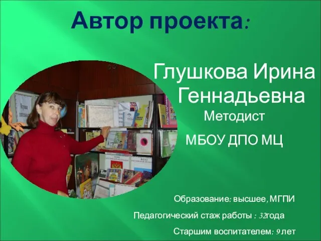 Автор проекта: Глушкова Ирина Геннадьевна Методист МБОУ ДПО МЦ Образование: высшее,