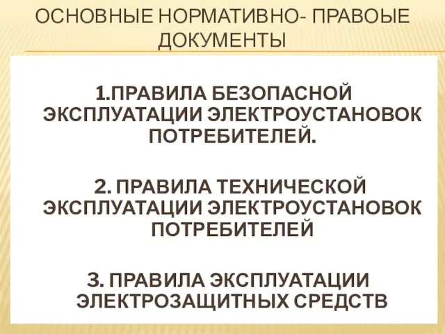 ОСНОВНЫЕ НОРМАТИВНО- ПРАВОЫЕ ДОКУМЕНТЫ 1.ПРАВИЛА БЕЗОПАСНОЙ ЭКСПЛУАТАЦИИ ЭЛЕКТРОУСТАНОВОК ПОТРЕБИТЕЛЕЙ. 2. ПРАВИЛА