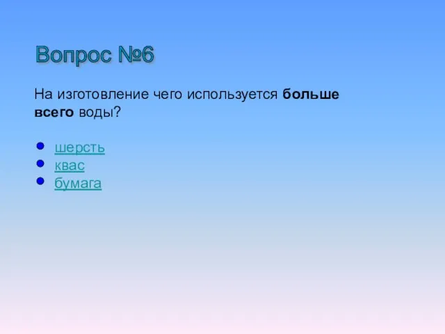 Вопрос №6 На изготовление чего используется больше всего воды? шерсть квас бумага