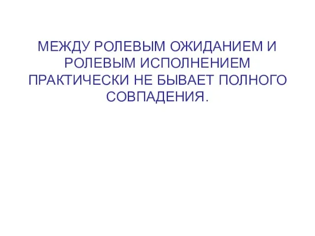 МЕЖДУ РОЛЕВЫМ ОЖИДАНИЕМ И РОЛЕВЫМ ИСПОЛНЕНИЕМ ПРАКТИЧЕСКИ НЕ БЫВАЕТ ПОЛНОГО СОВПАДЕНИЯ.