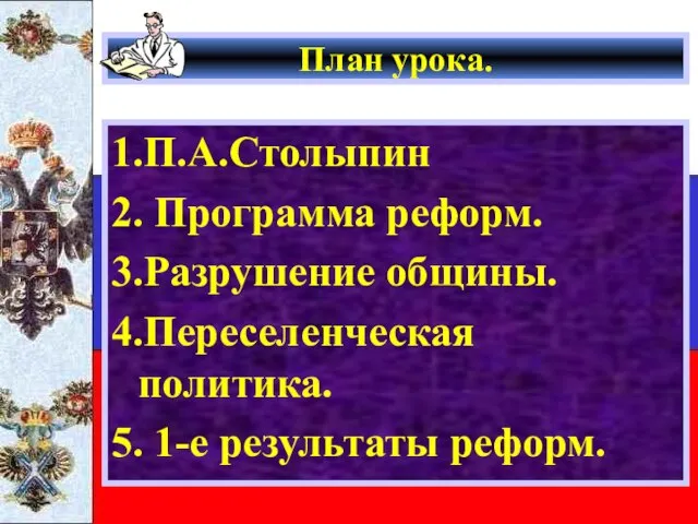 План урока. 1.П.А.Столыпин 2. Программа реформ. 3.Разрушение общины. 4.Переселенческая политика. 5. 1-е результаты реформ.