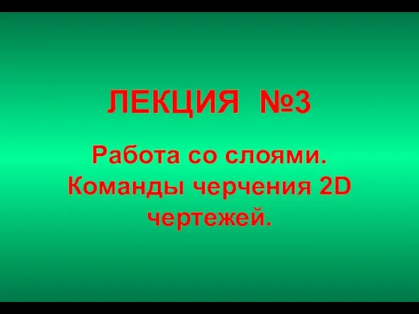 ЛЕКЦИЯ №3 Работа со слоями. Команды черчения 2D чертежей.