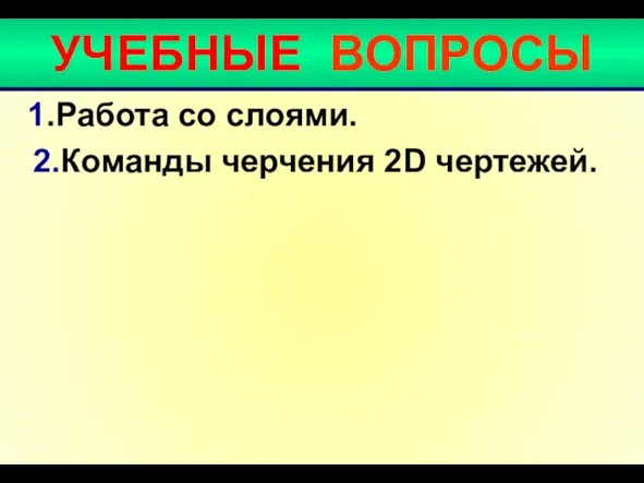 УЧЕБНЫЕ ВОПРОСЫ 1.Работа со слоями. 2.Команды черчения 2D чертежей.