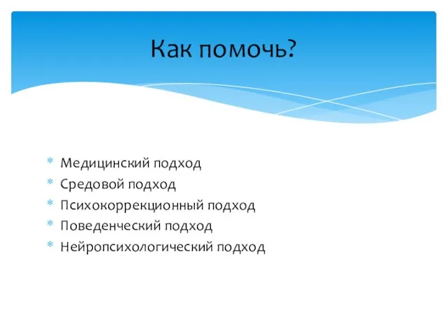 Медицинский подход Средовой подход Психокоррекционный подход Поведенческий подход Нейропсихологический подход Как помочь?