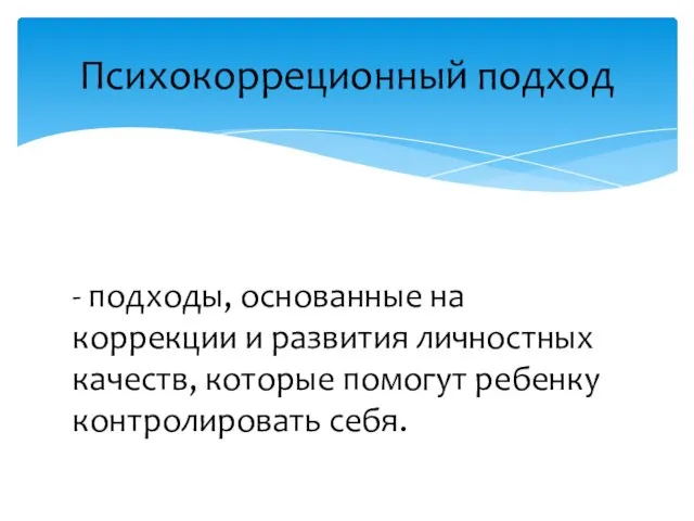 - подходы, основанные на коррекции и развития личностных качеств, которые помогут ребенку контролировать себя. Психокорреционный подход