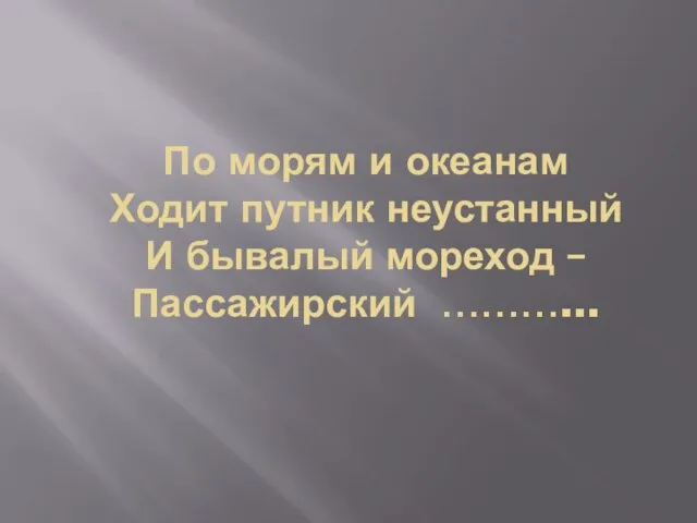 По морям и океанам Ходит путник неустанный И бывалый мореход – Пассажирский ………...