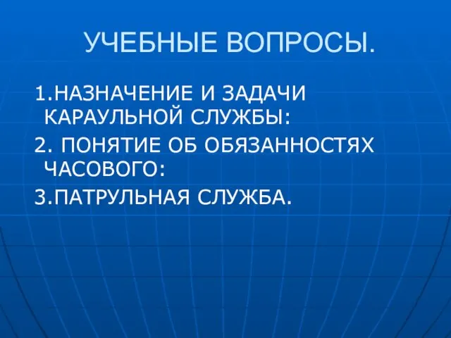 УЧЕБНЫЕ ВОПРОСЫ. 1.НАЗНАЧЕНИЕ И ЗАДАЧИ КАРАУЛЬНОЙ СЛУЖБЫ: 2. ПОНЯТИЕ ОБ ОБЯЗАННОСТЯХ ЧАСОВОГО: 3.ПАТРУЛЬНАЯ СЛУЖБА.