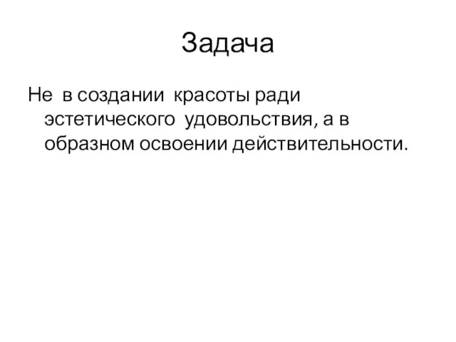 Задача Не в создании красоты ради эстетического удовольствия, а в образном освоении действительности.