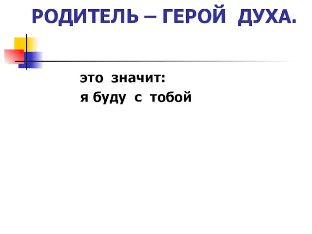 РОДИТЕЛЬ – ГЕРОЙ ДУХА. это значит: я буду с тобой