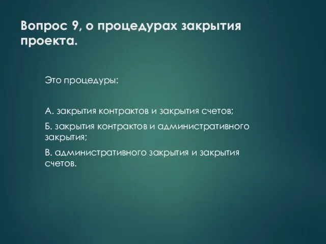 Вопрос 9, о процедурах закрытия проекта. Это процедуры: А. закрытия контрактов