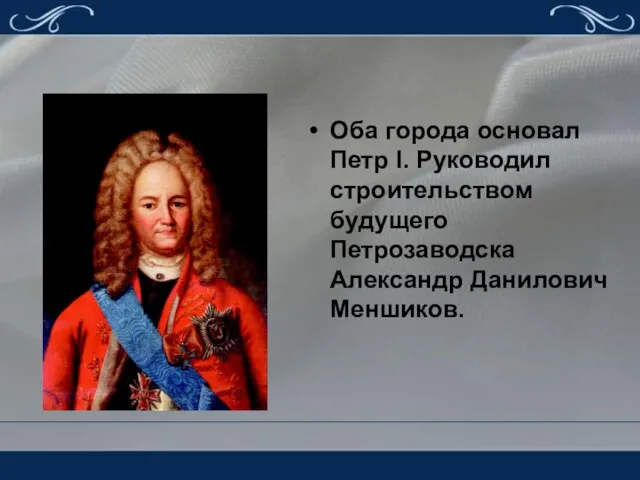 Оба города основал Петр I. Руководил строительством будущего Петрозаводска Александр Данилович Меншиков.