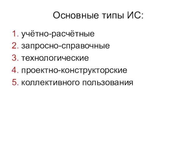 Основные типы ИС: 1. учётно-расчётные 2. запросно-справочные 3. технологические 4. проектно-конструкторские 5. коллективного пользования