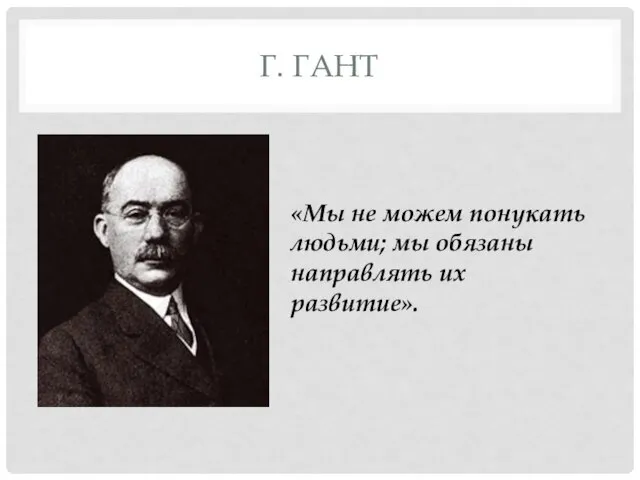 Г. ГАНТ «Мы не можем понукать людьми; мы обязаны направлять их развитие».