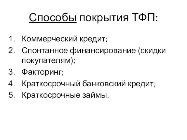 Способы покрытия ТФП: Коммерческий кредит; Спонтанное финансирование (скидки покупателям); Факторинг; Краткосрочный банковский кредит; Краткосрочные займы.