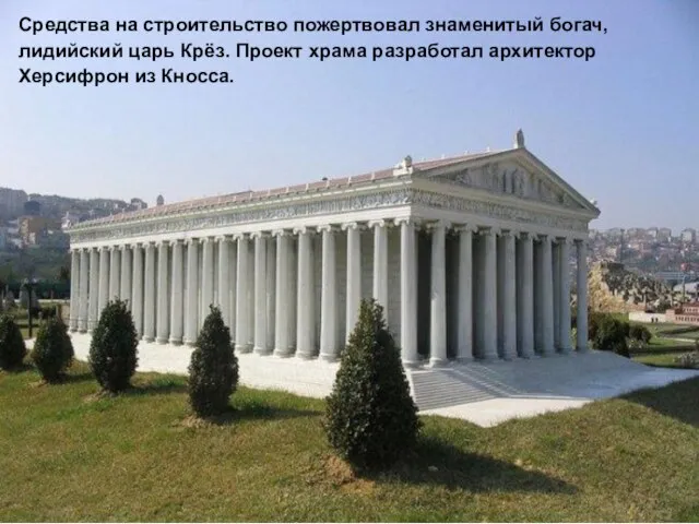 Средства на строительство пожертвовал знаменитый богач, лидийский царь Крёз. Проект храма разработал архитектор Херсифрон из Кносса.
