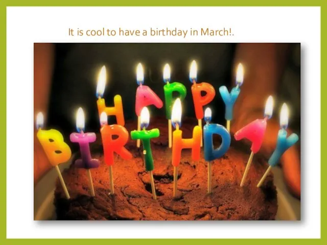 It is cool to have a birthday in March!.