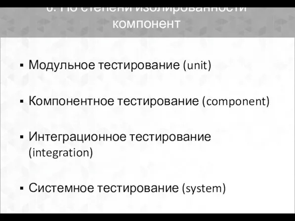 6. По степени изолированности компонент Модульное тестирование (unit) Компонентное тестирование (component)