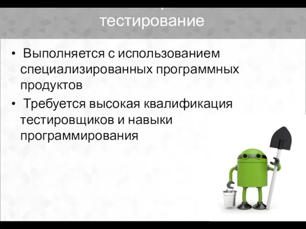 Автоматизированное тестирование Выполняется с использованием специализированных программных продуктов Требуется высокая квалификация тестировщиков и навыки программирования