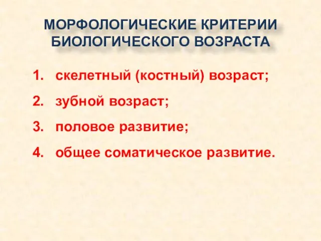 МОРФОЛОГИЧЕСКИЕ КРИТЕРИИ БИОЛОГИЧЕСКОГО ВОЗРАСТА скелетный (костный) возраст; зубной возраст; половое развитие; общее соматическое развитие.