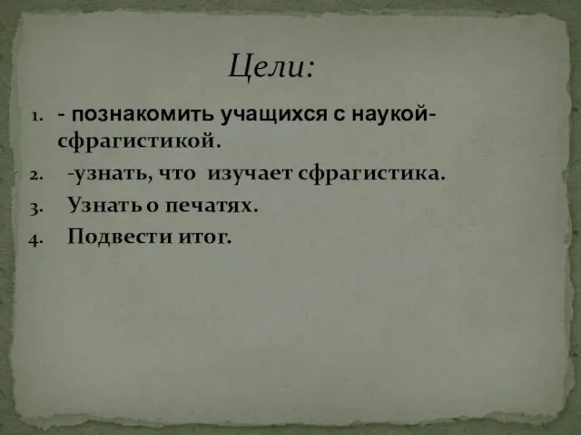 - познакомить учащихся с наукой- сфрагистикой. -узнать, что изучает сфрагистика. Узнать о печатях. Подвести итог. Цели: