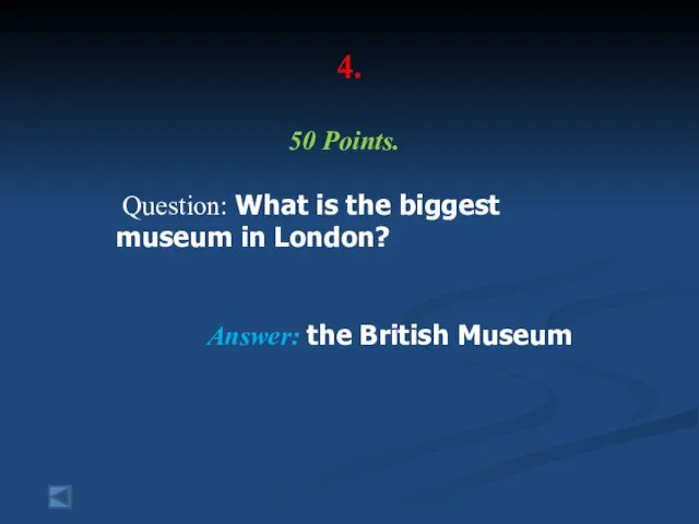 4. 50 Points. Question: What is the biggest museum in London? Answer: the British Museum