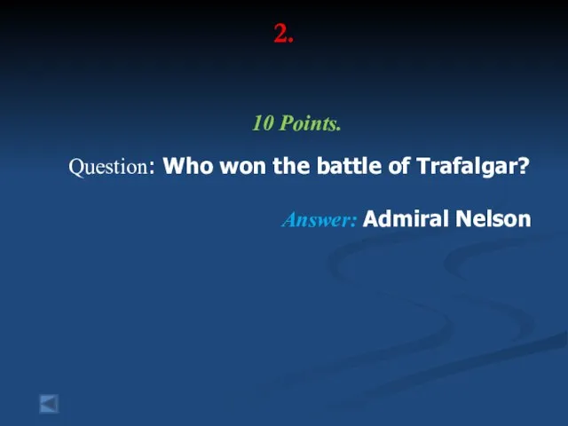 2. 10 Points. Question: Who won the battle of Trafalgar? Answer: Admiral Nelson