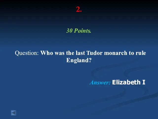 2. 30 Points. Question: Who was the last Tudor monarch to rule England? Answer: Elizabeth I