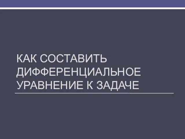 КАК СОСТАВИТЬ ДИФФЕРЕНЦИАЛЬНОЕ УРАВНЕНИЕ К ЗАДАЧЕ