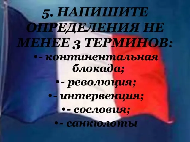 5. НАПИШИТЕ ОПРЕДЕЛЕНИЯ НЕ МЕНЕЕ 3 ТЕРМИНОВ: - континентальная блокада; -