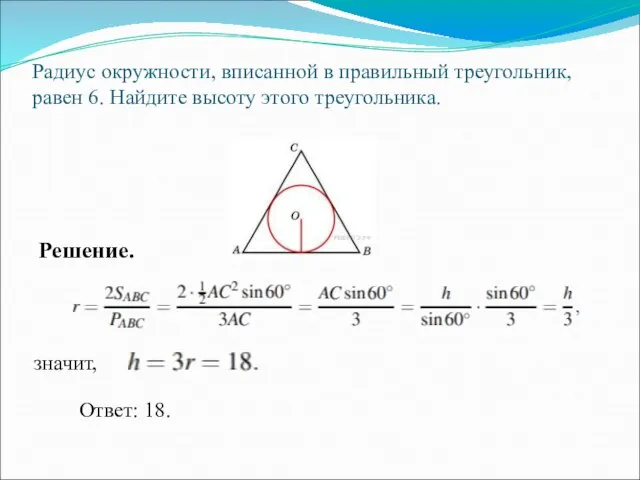 Радиус окружности, вписанной в правильный треугольник, равен 6. Найдите высоту этого треугольника. Решение. значит, Ответ: 18.