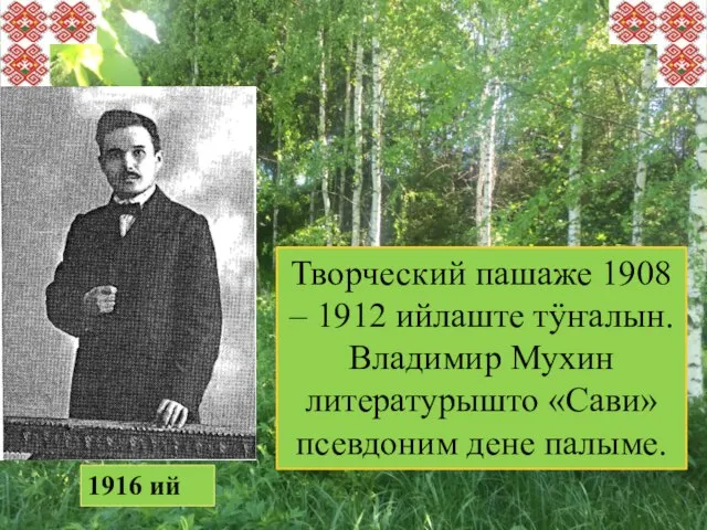 Творческий пашаже 1908 – 1912 ийлаште тӱҥалын. Владимир Мухин литературышто «Сави» псевдоним дене палыме. 1916 ий