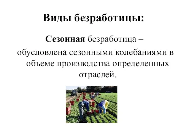 Виды безработицы: Сезонная безработица – обусловлена сезонными колебаниями в объеме производства определенных отраслей.