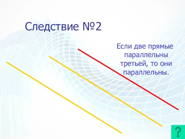 Следствие №2 Если две прямые параллельны третьей, то они параллельны.