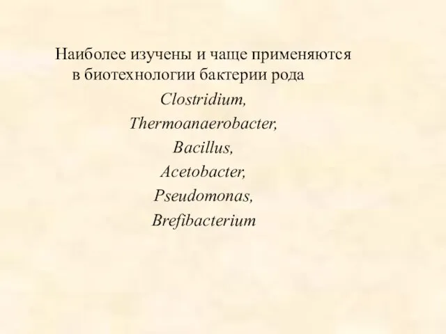 Наиболее изучены и чаще применяются в биотехнологии бактерии рода Clostridium, Thermoanaerobacter, Bacillus, Acetobacter, Pseudomonas, Brefibacterium