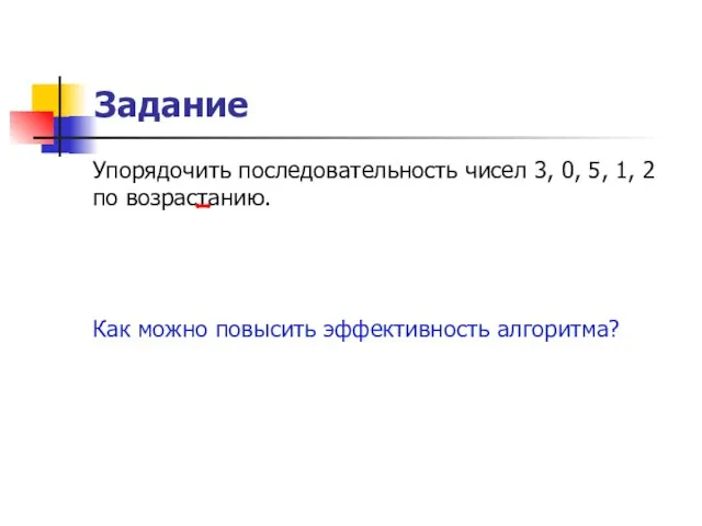 Задание Упорядочить последовательность чисел 3, 0, 5, 1, 2 по возрастанию. Как можно повысить эффективность алгоритма?