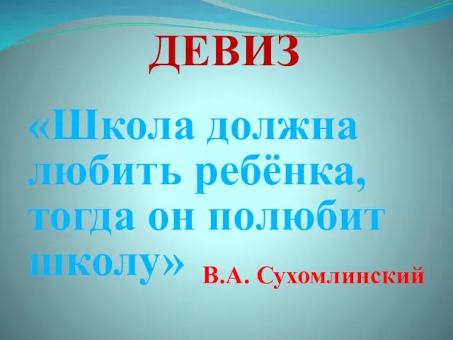 ДЕВИЗ В.А. Сухомлинский «Школа должна любить ребёнка, тогда он полюбит школу»